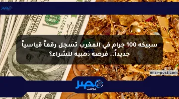 سبيكة 100 جرام في المغرب تسجل رقماً قياسياً جديداً.. فرصة ذهبية للشراء؟
